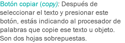 Botón copiar (copy): Después de seleccionar el texto y presionar este botón, estás indicando al procesador de palabras que copie ese texto u objeto. Son dos hojas sobrepuestas.