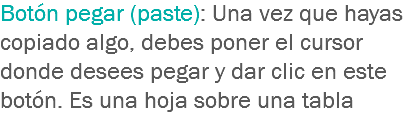 Botón pegar (paste): Una vez que hayas copiado algo, debes poner el cursor donde desees pegar y dar clic en este botón. Es una hoja sobre una tabla