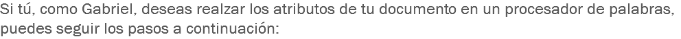 Si tú, como Gabriel, deseas realzar los atributos de tu documento en un procesador de palabras, puedes seguir los pasos a continuación: