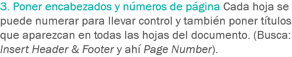 3. Poner encabezados y números de página Cada hoja se puede numerar para llevar control y también poner títulos que aparezcan en todas las hojas del documento. (Busca: Insert Header & Footer y ahí Page Number).