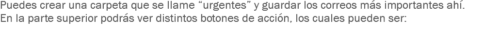 Puedes crear una carpeta que se llame “urgentes” y guardar los correos más importantes ahí.
En la parte superior podrás ver distintos botones de acción, los cuales pueden ser:

