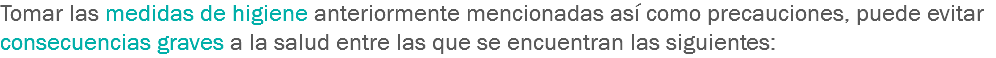 Tomar las medidas de higiene anteriormente mencionadas así como precauciones, puede evitar consecuencias graves a la salud entre las que se encuentran las siguientes: