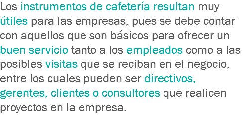 Los instrumentos de cafetería resultan muy útiles para las empresas, pues se debe contar con aquellos que son básicos para ofrecer un buen servicio tanto a los empleados como a las posibles visitas que se reciban en el negocio, entre los cuales pueden ser directivos, gerentes, clientes o consultores que realicen proyectos en la empresa.
