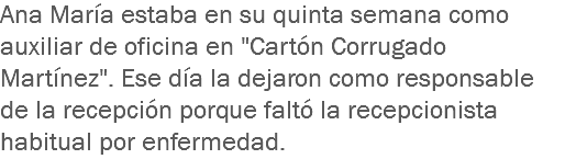 Ana María estaba en su quinta semana como auxiliar de oficina en "Cartón Corrugado Martínez". Ese día la dejaron como responsable de la recepción porque faltó la recepcionista habitual por enfermedad.