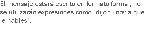 El mensaje estará escrito en formato formal, no se utilizarán expresiones como "dijo tu novia que le hables".
