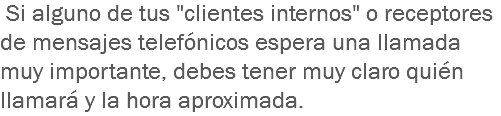  Si alguno de tus "clientes internos" o receptores de mensajes telefónicos espera una llamada muy importante, debes tener muy claro quién llamará y la hora aproximada.