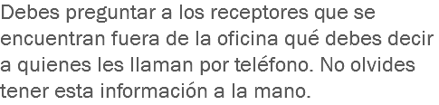 Debes preguntar a los receptores que se encuentran fuera de la oficina qué debes decir a quienes les llaman por teléfono. No olvides tener esta información a la mano.