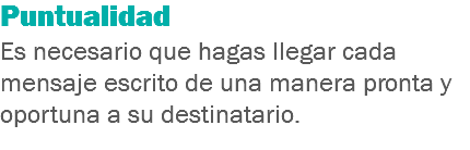 Puntualidad
Es necesario que hagas llegar cada mensaje escrito de una manera pronta y oportuna a su destinatario.
