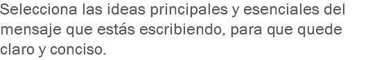 Selecciona las ideas principales y esenciales del mensaje que estás escribiendo, para que quede claro y conciso.