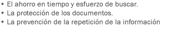 • El ahorro en tiempo y esfuerzo de buscar. • La protección de los documentos. • La prevención de la repetición de la información
