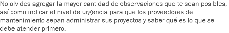 No olvides agregar la mayor cantidad de observaciones que te sean posibles, así como indicar el nivel de urgencia para que los proveedores de mantenimiento sepan administrar sus proyectos y saber qué es lo que se debe atender primero.