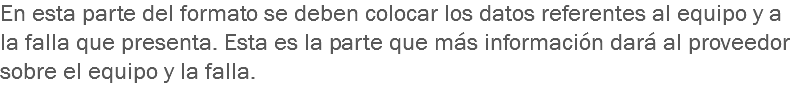En esta parte del formato se deben colocar los datos referentes al equipo y a la falla que presenta. Esta es la parte que más información dará al proveedor sobre el equipo y la falla.