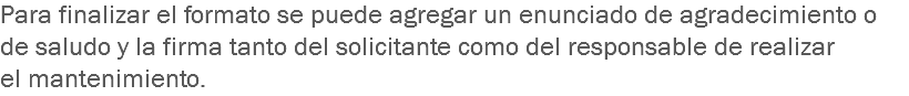 Para finalizar el formato se puede agregar un enunciado de agradecimiento o de saludo y la firma tanto del solicitante como del responsable de realizar el mantenimiento.