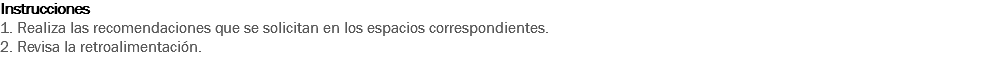 Instrucciones
1. Realiza las recomendaciones que se solicitan en los espacios correspondientes. 2. Revisa la retroalimentación. 