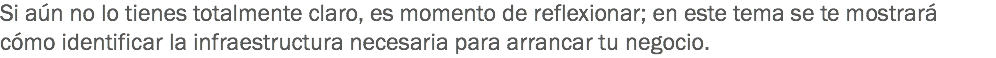 Si aún no lo tienes totalmente claro, es momento de reflexionar; en este tema se te mostrará cómo identificar la infraestructura necesaria para arrancar tu negocio.