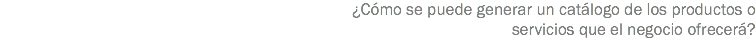 ¿Cómo se puede generar un catálogo de los productos o servicios que el negocio ofrecerá?