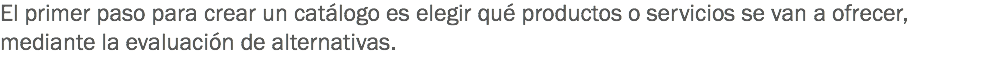 El primer paso para crear un catálogo es elegir qué productos o servicios se van a ofrecer, mediante la evaluación de alternativas.
