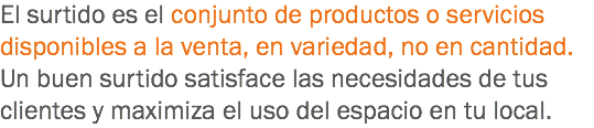 El surtido es el conjunto de productos o servicios disponibles a la venta, en variedad, no en cantidad. Un buen surtido satisface las necesidades de tus clientes y maximiza el uso del espacio en tu local.