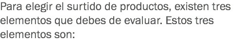 Para elegir el surtido de productos, existen tres elementos que debes de evaluar. Estos tres elementos son: