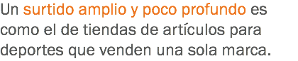 Un surtido amplio y poco profundo es como el de tiendas de artículos para deportes que venden una sola marca.