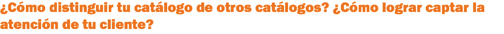 ¿Cómo distinguir tu catálogo de otros catálogos? ¿Cómo lograr captar la atención de tu cliente? 