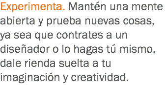 Experimenta. Mantén una mente abierta y prueba nuevas cosas, ya sea que contrates a un diseñador o lo hagas tú mismo, dale rienda suelta a tu imaginación y creatividad.
