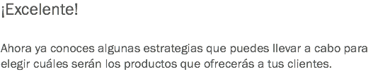 ¡Excelente! Ahora ya conoces algunas estrategias que puedes llevar a cabo para elegir cuáles serán los productos que ofrecerás a tus clientes.
