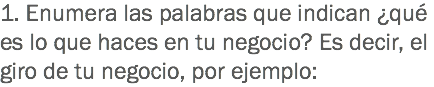 1. Enumera las palabras que indican ¿qué es lo que haces en tu negocio? Es decir, el giro de tu negocio, por ejemplo: