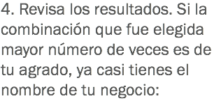 4. Revisa los resultados. Si la combinación que fue elegida mayor número de veces es de tu agrado, ya casi tienes el nombre de tu negocio: