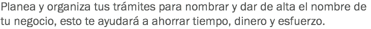 Planea y organiza tus trámites para nombrar y dar de alta el nombre de tu negocio, esto te ayudará a ahorrar tiempo, dinero y esfuerzo.