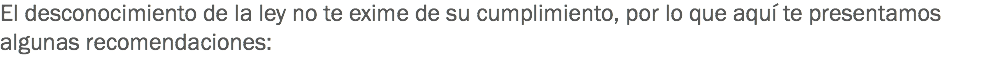 El desconocimiento de la ley no te exime de su cumplimiento, por lo que aquí te presentamos algunas recomendaciones: