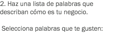2. Haz una lista de palabras que describan cómo es tu negocio. Selecciona palabras que te gusten:
