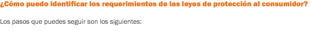 ¿Cómo puedo identificar los requerimientos de las leyes de protección al consumidor? Los pasos que puedes seguir son los siguientes:
