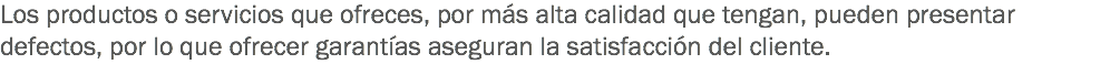 Los productos o servicios que ofreces, por más alta calidad que tengan, pueden presentar defectos, por lo que ofrecer garantías aseguran la satisfacción del cliente.