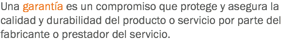 Una garantía es un compromiso que protege y asegura la calidad y durabilidad del producto o servicio por parte del fabricante o prestador del servicio.
