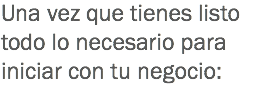 Una vez que tienes listo todo lo necesario para iniciar con tu negocio: