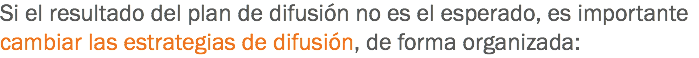 Si el resultado del plan de difusión no es el esperado, es importante cambiar las estrategias de difusión, de forma organizada: