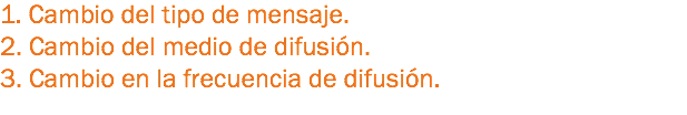 1. Cambio del tipo de mensaje.
2. Cambio del medio de difusión.
3. Cambio en la frecuencia de difusión.
