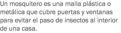 Un mosquitero es una malla plástica o metálica que cubre puertas y ventanas para evitar el paso de insectos al interior de una casa.