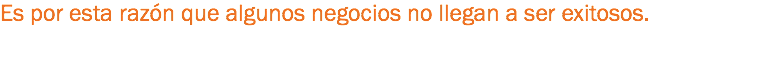 Es por esta razón que algunos negocios no llegan a ser exitosos.

