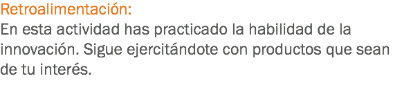 Retroalimentación:
En esta actividad has practicado la habilidad de la innovación. Sigue ejercitándote con productos que sean de tu interés.
