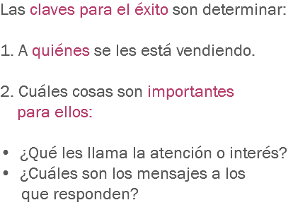 Las claves para el éxito son determinar: 1. A quiénes se les está vendiendo. 2. Cuáles cosas son importantes para ellos: • ¿Qué les llama la atención o interés?
• ¿Cuáles son los mensajes a los que responden?
