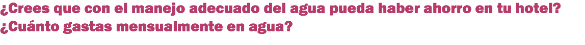 ¿Crees que con el manejo adecuado del agua pueda haber ahorro en tu hotel?
¿Cuánto gastas mensualmente en agua?
