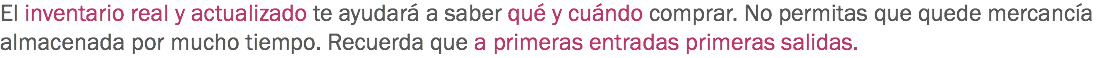 El inventario real y actualizado te ayudará a saber qué y cuándo comprar. No permitas que quede mercancía almacenada por mucho tiempo. Recuerda que a primeras entradas primeras salidas.