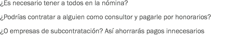 ¿Es necesario tener a todos en la nómina? ¿Podrías contratar a alguien como consultor y pagarle por honorarios? ¿O empresas de subcontratación? Así ahorrarás pagos innecesarios
