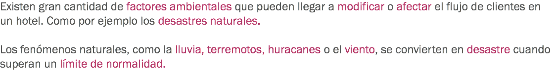 Existen gran cantidad de factores ambientales que pueden llegar a modificar o afectar el flujo de clientes en un hotel. Como por ejemplo los desastres naturales. Los fenómenos naturales, como la lluvia, terremotos, huracanes o el viento, se convierten en desastre cuando superan un límite de normalidad.
