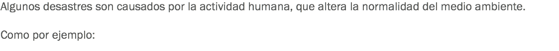 Algunos desastres son causados por la actividad humana, que altera la normalidad del medio ambiente. Como por ejemplo:
