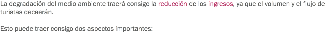 La degradación del medio ambiente traerá consigo la reducción de los ingresos, ya que el volumen y el flujo de turistas decaerán. Esto puede traer consigo dos aspectos importantes:

