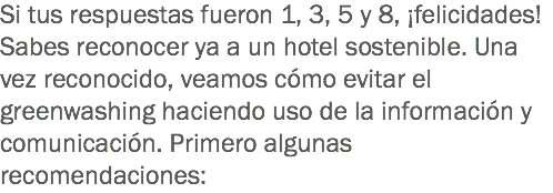Si tus respuestas fueron 1, 3, 5 y 8, ¡felicidades! Sabes reconocer ya a un hotel sostenible. Una vez reconocido, veamos cómo evitar el greenwashing haciendo uso de la información y comunicación. Primero algunas recomendaciones: