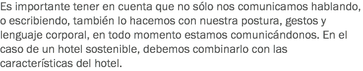 Es importante tener en cuenta que no sólo nos comunicamos hablando, o escribiendo, también lo hacemos con nuestra postura, gestos y lenguaje corporal, en todo momento estamos comunicándonos. En el caso de un hotel sostenible, debemos combinarlo con las características del hotel.